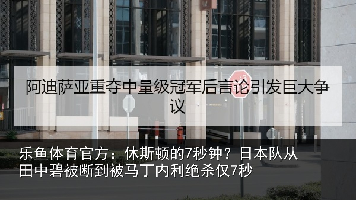 乐鱼体育官方:休斯顿的7秒钟?日本队从田中碧被断到被马丁内利绝杀仅7秒