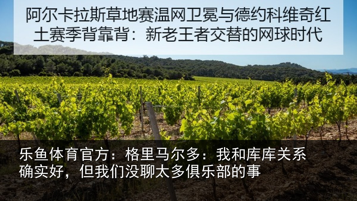 乐鱼体育官方:格里马尔多:我和库库关系确实好,但我们没聊太多俱乐部的事