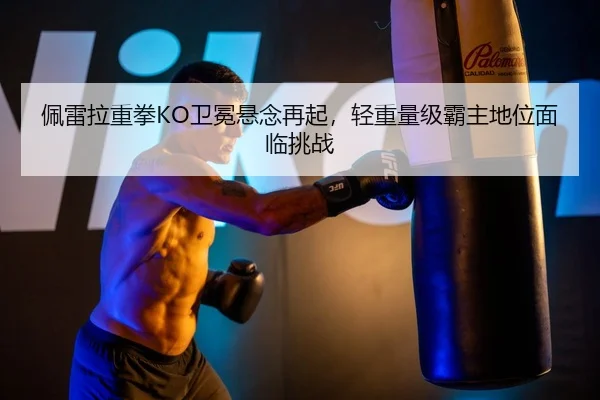 佩雷拉重拳KO卫冕悬念再起，轻重量级霸主地位面临挑战