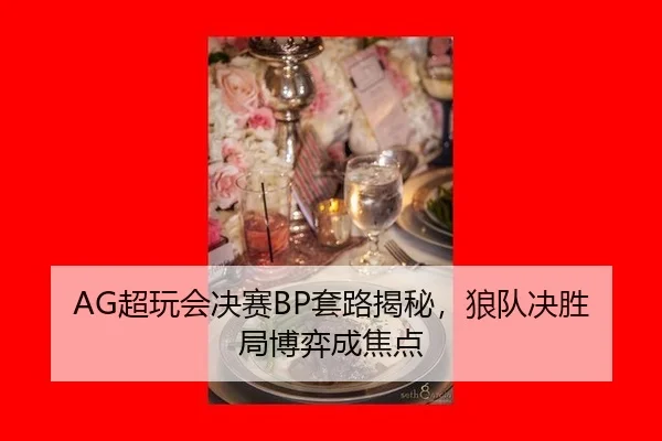 AG超玩会决赛BP套路揭秘，狼队决胜局博弈成焦点