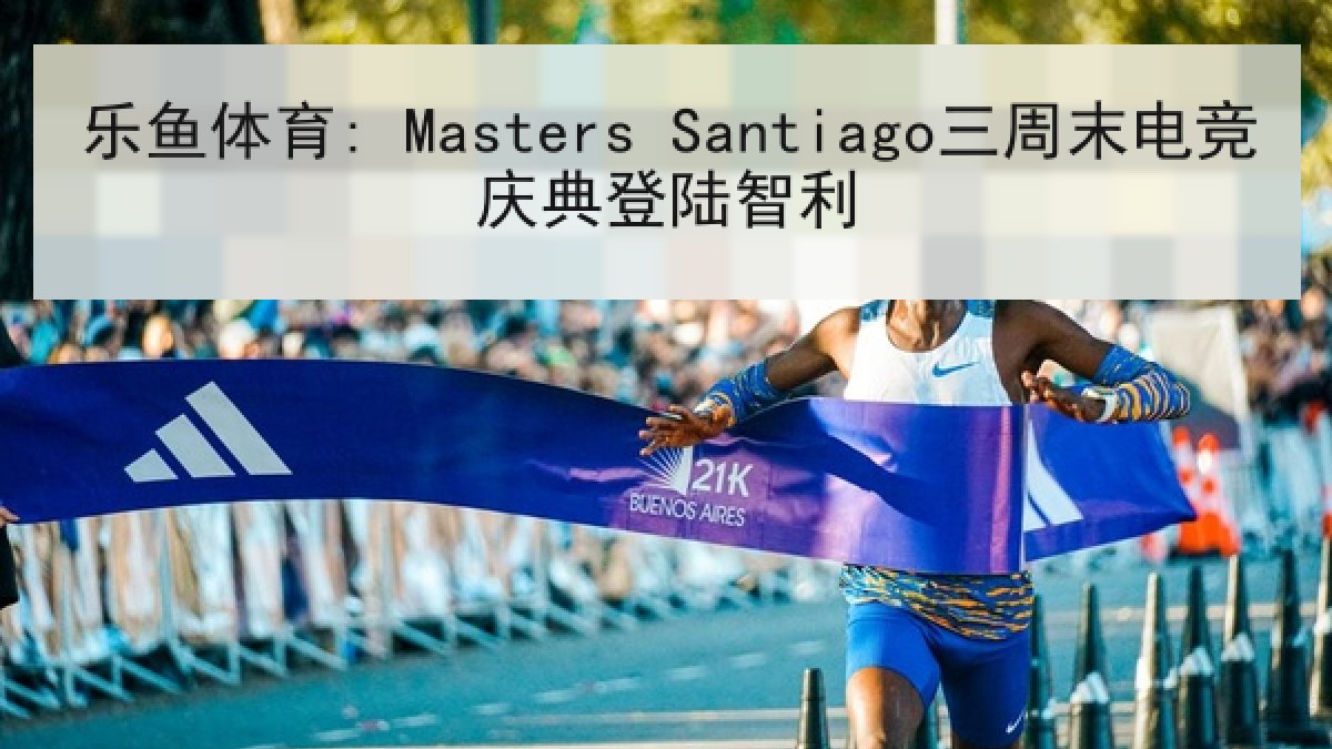 乐鱼体育: Masters Santiago三周末电竞庆典登陆智利