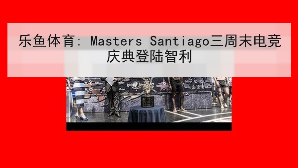 乐鱼体育: Masters Santiago三周末电竞庆典登陆智利