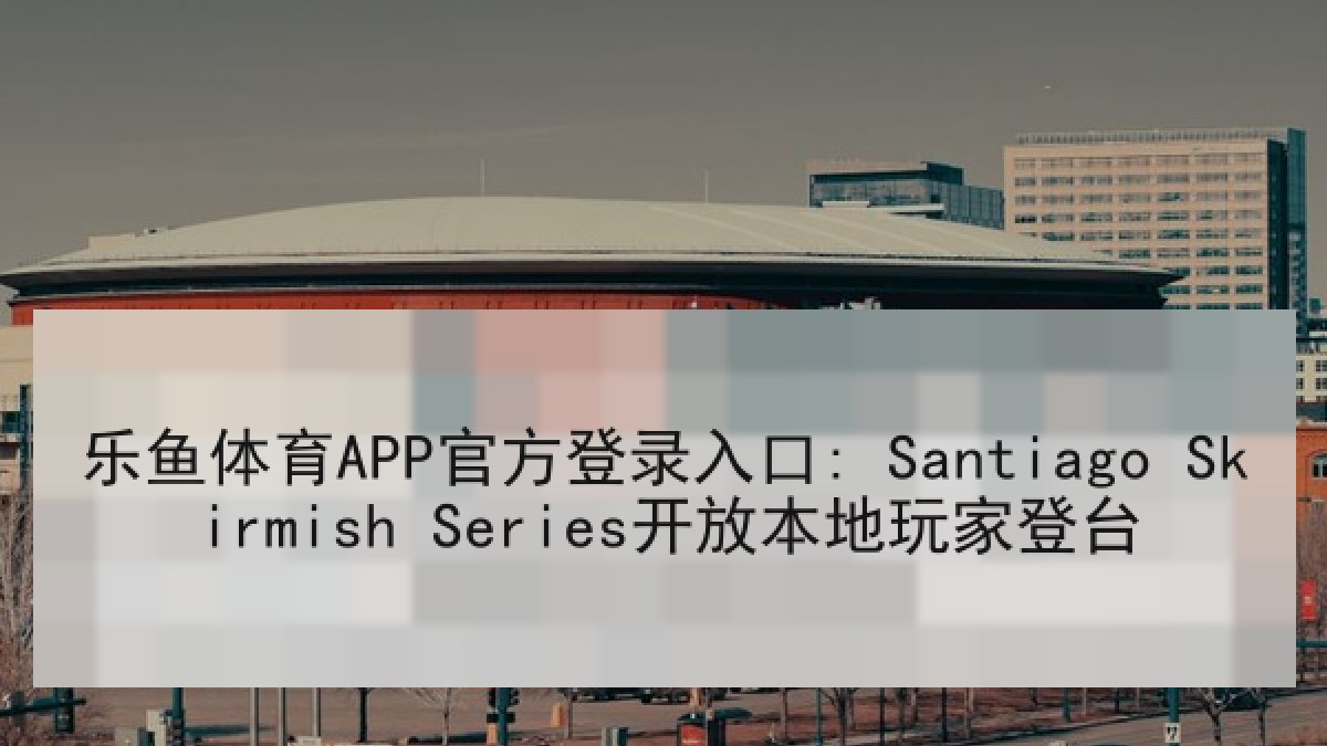 乐鱼体育APP官方登录入口: Santiago Skirmish Series开放本地玩家登台 乐鱼体育APP官方登录入口: Santiago Skirmish Series开放本地玩家登台