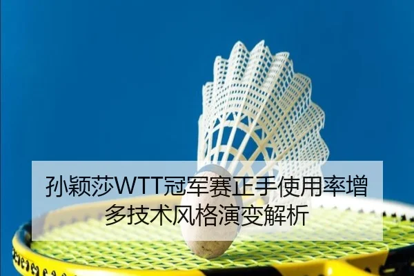 孙颖莎WTT冠军赛正手使用率增多技术风格演变解析
