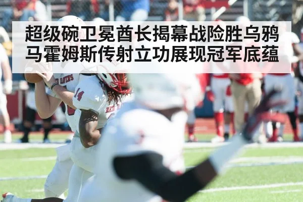 超级碗卫冕酋长揭幕战险胜乌鸦马霍姆斯传射立功展现冠军底蕴
