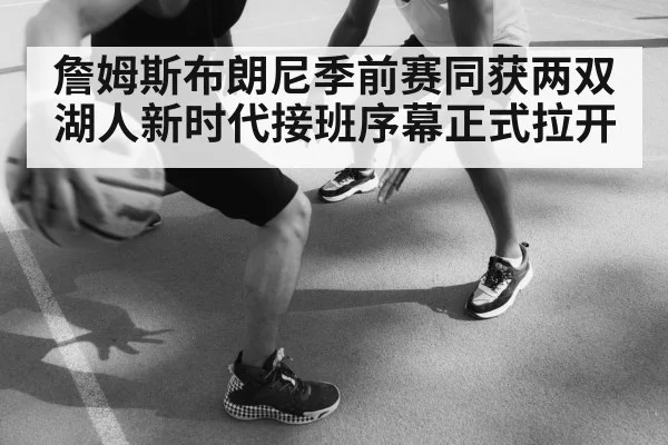 詹姆斯布朗尼季前赛同获两双 湖人新时代接班序幕正式拉开
